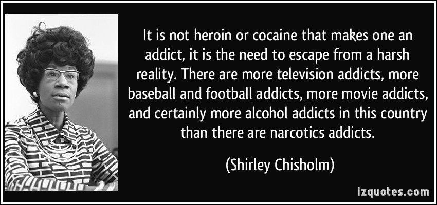 quote-it-is-not-heroin-or-cocaine-that-makes-one-an-addict-it-is-the-need-to-escape-from-a-harsh-shirley-chisholm-340318